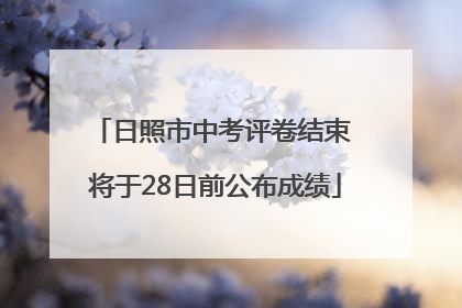 日照市中考评卷结束 将于28日前公布成绩
