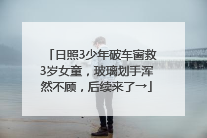 日照3少年破车窗救3岁女童，玻璃划手浑然不顾，后续来了→