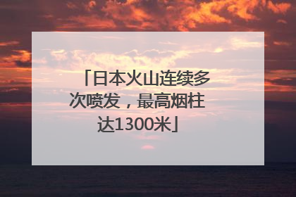 日本火山连续多次喷发，最高烟柱达1300米