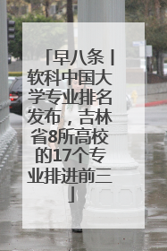 早八条丨软科中国大学专业排名发布，吉林省8所高校的17个专业排进前三