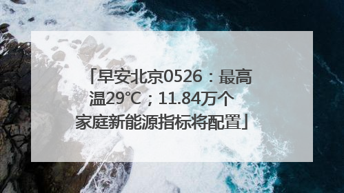 早安北京0526：最高温29℃；11.84万个家庭新能源指标将配置