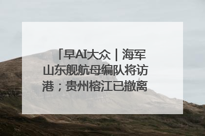 早AI大众｜海军山东舰航母编队将访港；贵州榕江已撤离转移群众超4万人