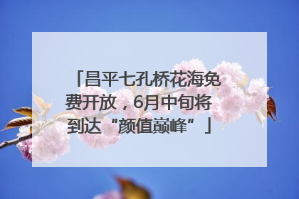 昌平七孔桥花海免费开放，6月中旬将到达“颜值巅峰”