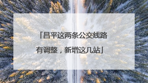 昌平这两条公交线路有调整，新增这几站