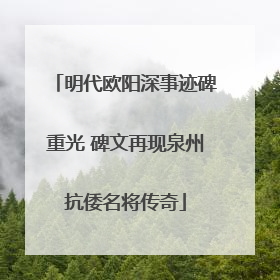 明代欧阳深事迹碑重光 碑文再现泉州抗倭名将传奇