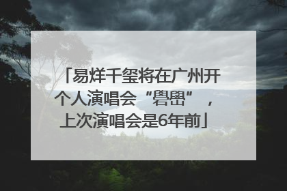 易烊千玺将在广州开个人演唱会“礐嶨”，上次演唱会是6年前