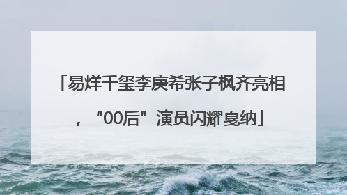 易烊千玺李庚希张子枫齐亮相，“00后”演员闪耀戛纳