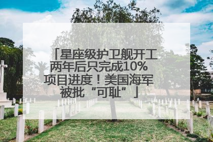 星座级护卫舰开工两年后只完成10%项目进度！美国海军被批“可耻”