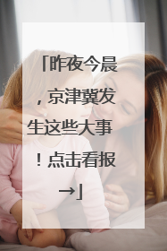 昨夜今晨，京津冀发生这些大事！点击看报→