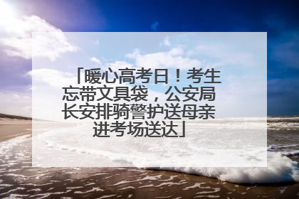 暖心高考日！考生忘带文具袋，公安局长安排骑警护送母亲进考场送达