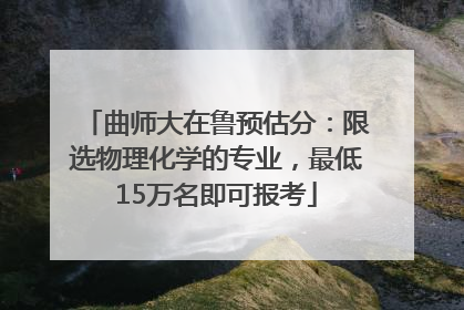 曲师大在鲁预估分：限选物理化学的专业，最低15万名即可报考