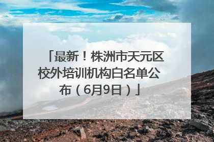 最新！株洲市天元区校外培训机构白名单公布（6月9日）