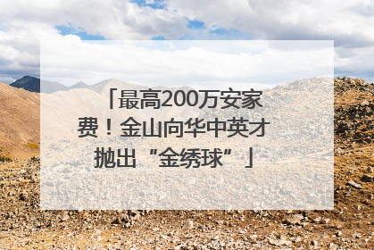 最高200万安家费！金山向华中英才抛出“金绣球”