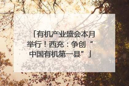 有机产业盛会本月举行！西充：争创“中国有机第一县”