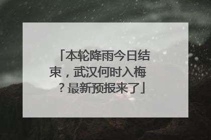 本轮降雨今日结束，武汉何时入梅？最新预报来了