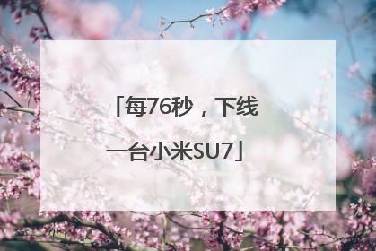 每76秒，下线一台小米SU7