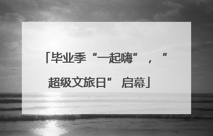 毕业季“一起嗨”，“超级文旅日” 启幕