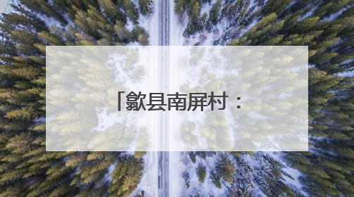歙县南屏村：和美乡村建设的璀璨明珠