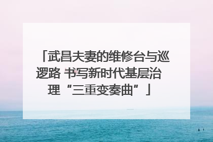 武昌夫妻的维修台与巡逻路 书写新时代基层治理“三重变奏曲”