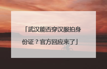 武汉能否穿汉服拍身份证？官方回应来了