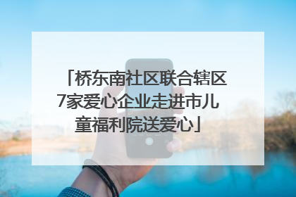 桥东南社区联合辖区7家爱心企业走进市儿童福利院送爱心