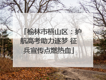 榆林市横山区：护航高考助力逐梦 征兵宣传点燃热血