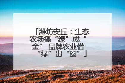 潍坊安丘：生态农场播“绿”成“金” 品牌农业借“绿”出“圈”