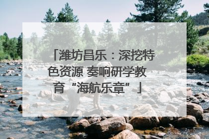 潍坊昌乐：深挖特色资源 奏响研学教育“海航乐章”