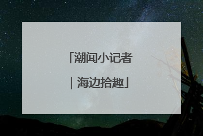 潮闻小记者｜海边拾趣