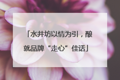 水井坊以情为引，酿就品牌“走心”佳话