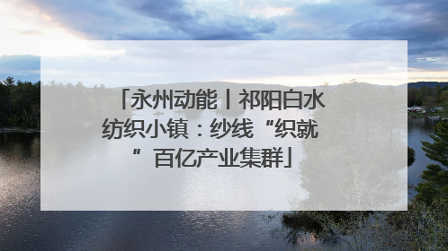 永州动能丨祁阳白水纺织小镇：纱线“织就”百亿产业集群