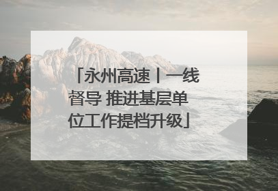 永州高速丨一线督导 推进基层单位工作提档升级