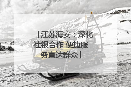 江苏海安：深化社银合作 便捷服务直达群众