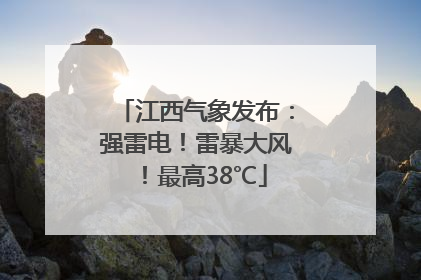 江西气象发布：强雷电！雷暴大风！最高38℃