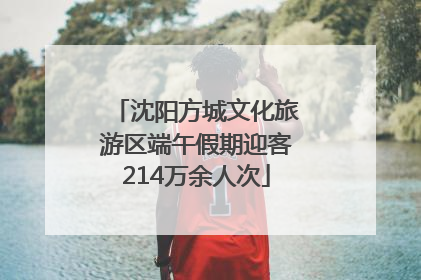 沈阳方城文化旅游区端午假期迎客214万余人次