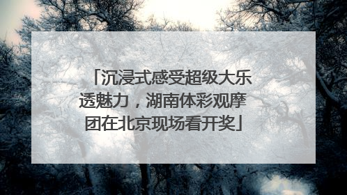 沉浸式感受超级大乐透魅力，湖南体彩观摩团在北京现场看开奖
