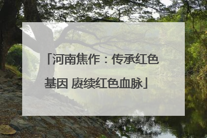 河南焦作：传承红色基因 赓续红色血脉