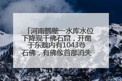 河南鹤壁一水库水位下降现千佛石窟，开凿于东魏内有1043尊石佛，有佛像首部消失，水库管理方回应