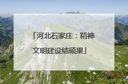 河北石家庄：精神文明建设结硕果