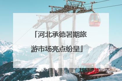 河北承德暑期旅游市场亮点纷呈