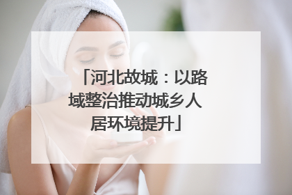 河北故城：以路域整治推动城乡人居环境提升