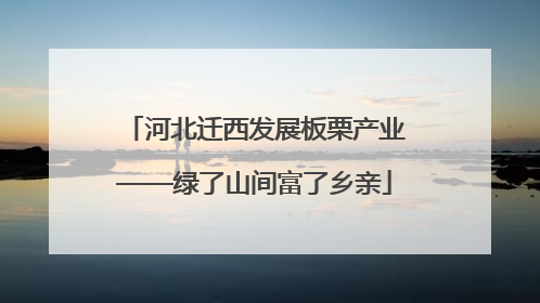 河北迁西发展板栗产业——绿了山间富了乡亲