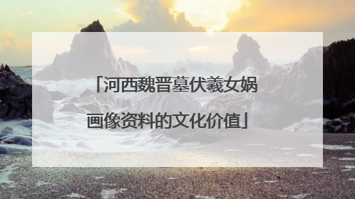 河西魏晋墓伏羲女娲画像资料的文化价值