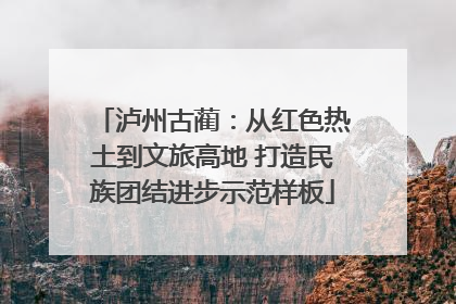 泸州古蔺：从红色热土到文旅高地 打造民族团结进步示范样板