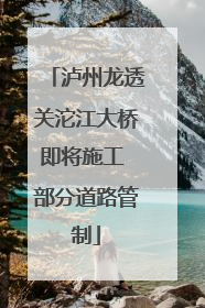 泸州龙透关沱江大桥即将施工 部分道路管制