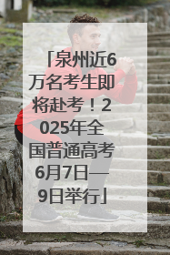 泉州近6万名考生即将赴考！2025年全国普通高考6月7日—9日举行