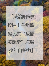 法治阳光照校园！兰州监狱民警“反霸凌课堂”点燃少年自护力