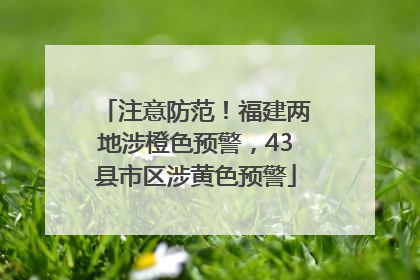 注意防范！福建两地涉橙色预警，43县市区涉黄色预警