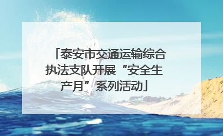 泰安市交通运输综合执法支队开展“安全生产月”系列活动