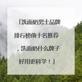 洗面奶男士品牌排行榜前十名推荐，洗面奶什么牌子好用更科学！